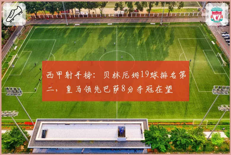 西甲射手榜：贝林厄姆19球排名第二，皇马领先巴萨8分夺冠在望