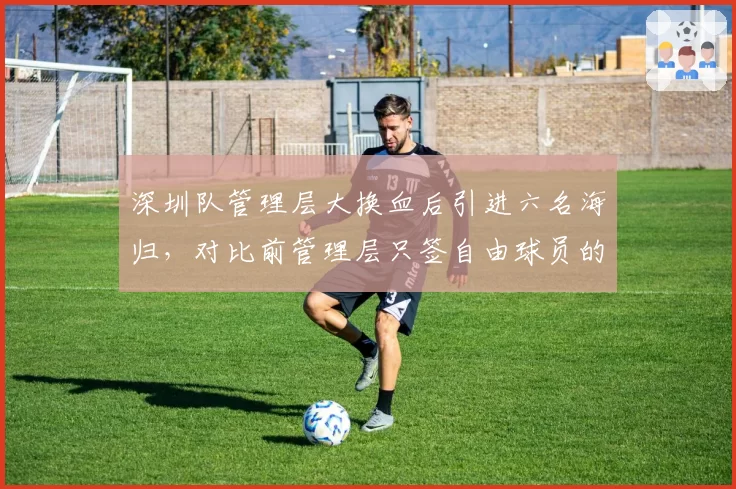 深圳队管理层大换血后引进六名海归,对比前管理层只签自由球员的省钱模式