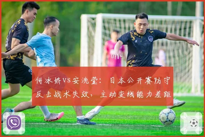 何冰娇vs安洗莹:日本公开赛防守反击战术失效,主动变线能力差距达15%