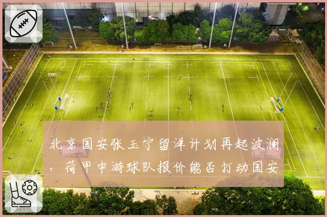 北京国安张玉宁留洋计划再起波澜,荷甲中游球队报价能否打动国安?