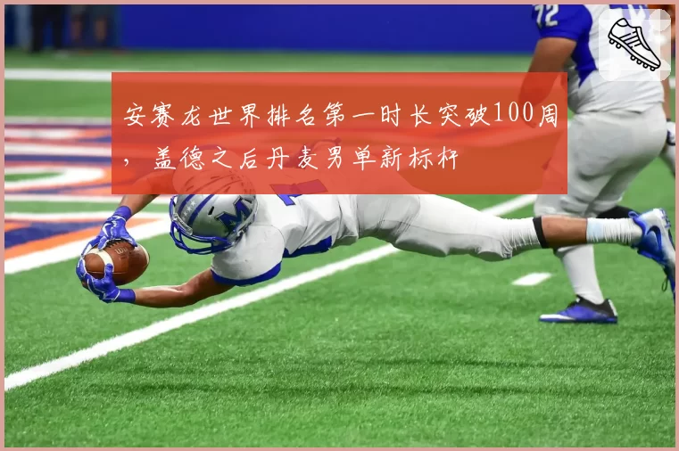 安赛龙世界排名第一时长突破100周，盖德之后丹麦男单新标杆
