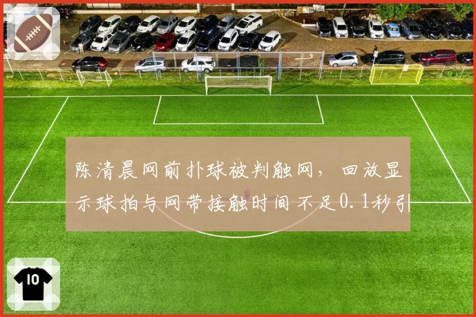 陈清晨网前扑球被判触网,回放显示球拍与网带接触时间不足0.1秒引发判罚精度质疑
