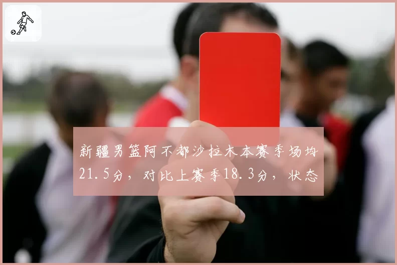 新疆男篮阿不都沙拉木本赛季场均21.5分,对比上赛季18.3分,状态回暖能否带队冲击四强?