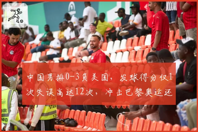 中国男排0-3负美国，发球得分仅1次失误高达12次，冲击巴黎奥运还有戏吗？
