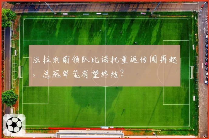 法拉利前领队比诺托重返传闻再起,总冠军荒有望终结?