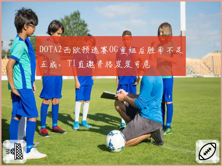 DOTA2西欧预选赛OG重组后胜率不足五成，TI直邀资格岌岌可危