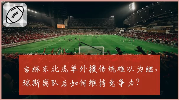 吉林东北虎单外援传统难以为继，琼斯离队后如何维持竞争力？