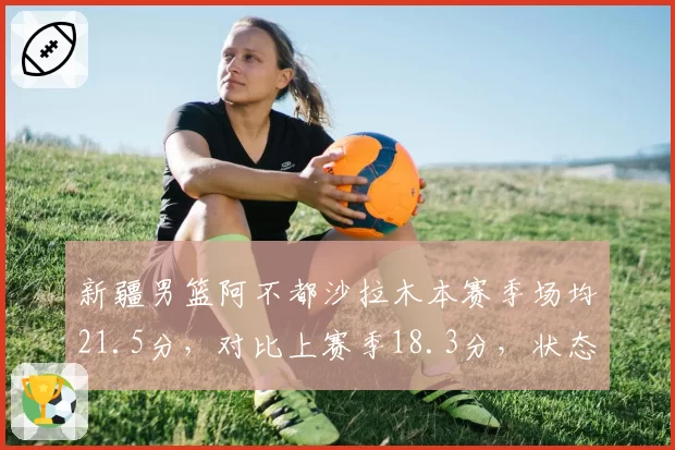 新疆男篮阿不都沙拉木本赛季场均21.5分,对比上赛季18.3分,状态回暖能否带队冲击四强?