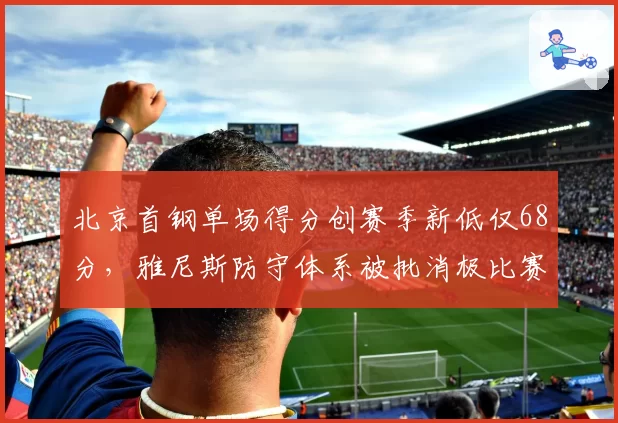 北京首钢单场得分创赛季新低仅68分，雅尼斯防守体系被批消极比赛