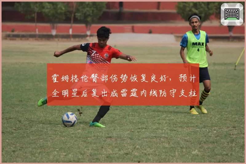 霍姆格伦臀部伤势恢复良好，预计全明星后复出成雷霆内线防守支柱