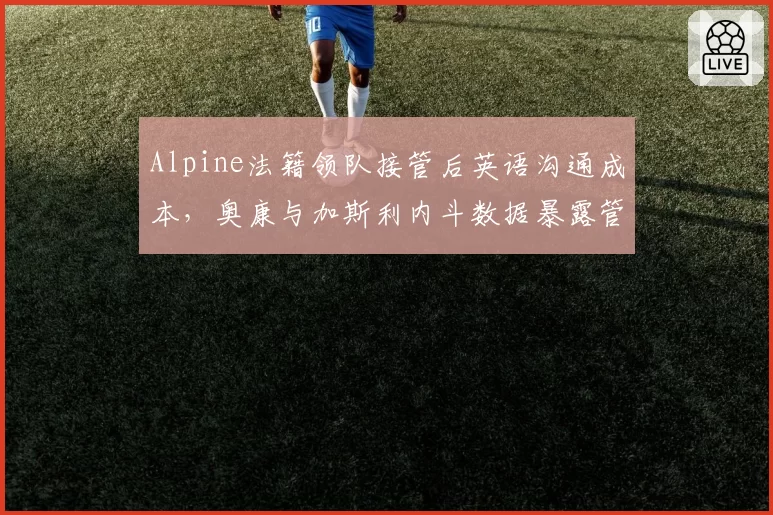 Alpine法籍领队接管后英语沟通成本,奥康与加斯利内斗数据暴露管理真空