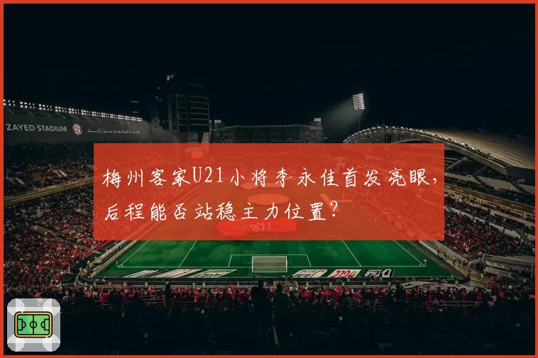 梅州客家U21小将李永佳首发亮眼，后程能否站稳主力位置？