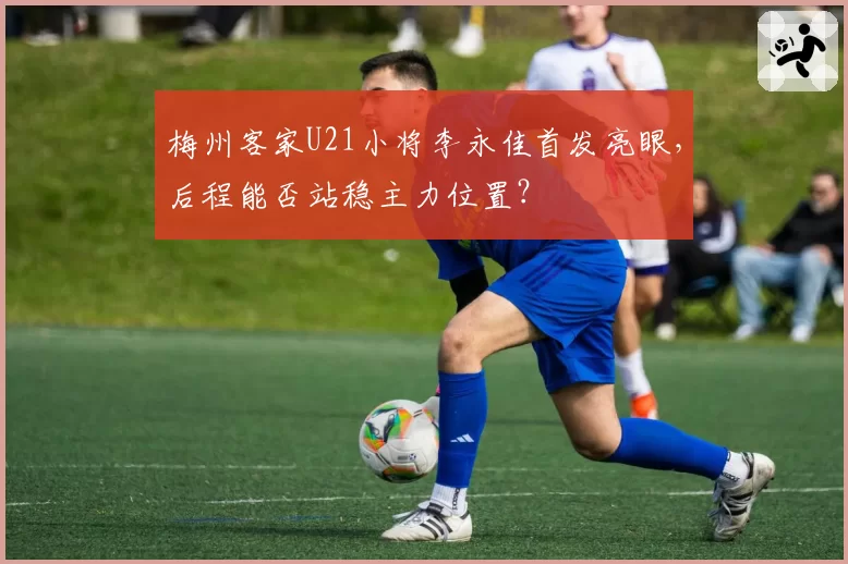 梅州客家U21小将李永佳首发亮眼,后程能否站稳主力位置?