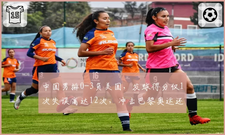 中国男排0-3负美国，发球得分仅1次失误高达12次，冲击巴黎奥运还有戏吗？