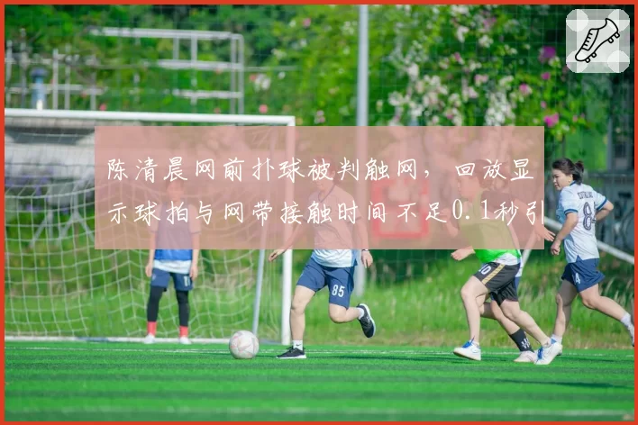 陈清晨网前扑球被判触网，回放显示球拍与网带接触时间不足0.1秒引发判罚精度质疑