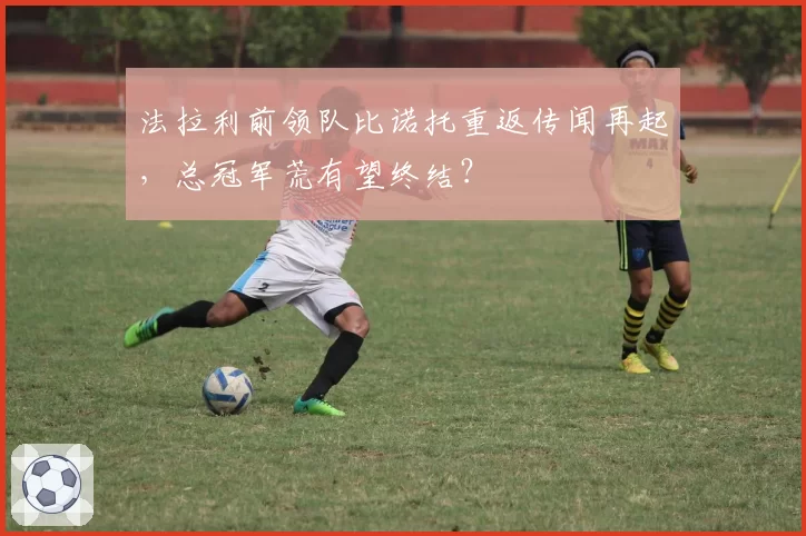 法拉利前领队比诺托重返传闻再起,总冠军荒有望终结?
