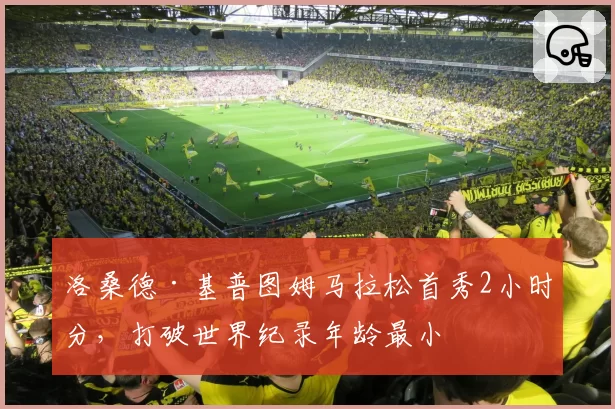 洛桑德·基普图姆马拉松首秀2小时分，打破世界纪录年龄最小
