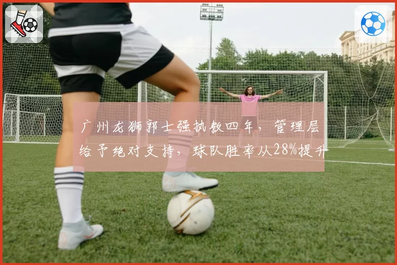 广州龙狮郭士强执教四年，管理层给予绝对支持，球队胜率从28%提升至55%