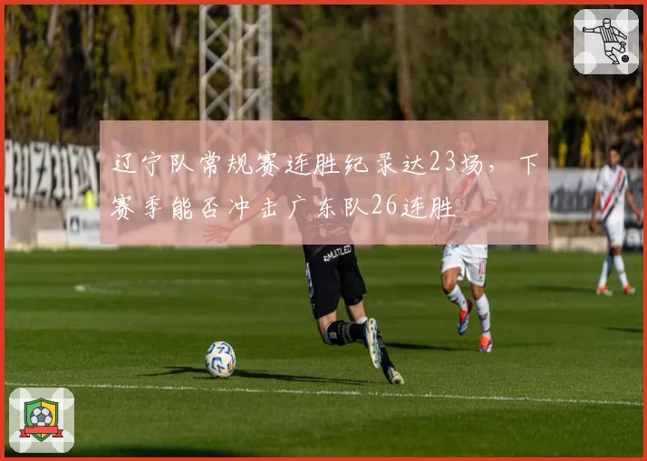 辽宁队常规赛连胜纪录达23场,下赛季能否冲击广东队26连胜
