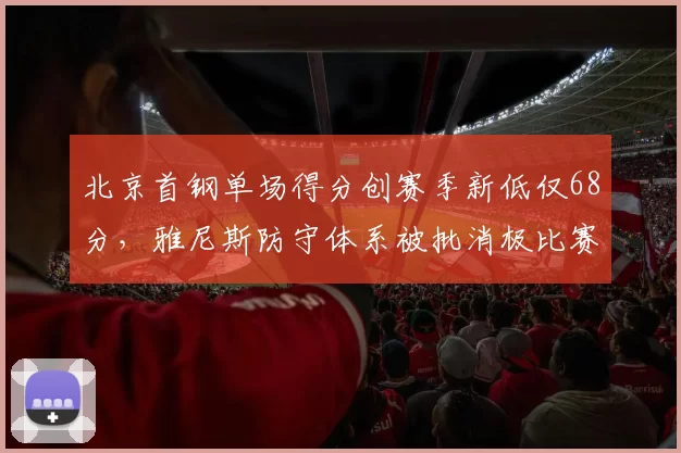 北京首钢单场得分创赛季新低仅68分,雅尼斯防守体系被批消极比赛