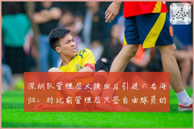深圳队管理层大换血后引进六名海归，对比前管理层只签自由球员的省钱模式