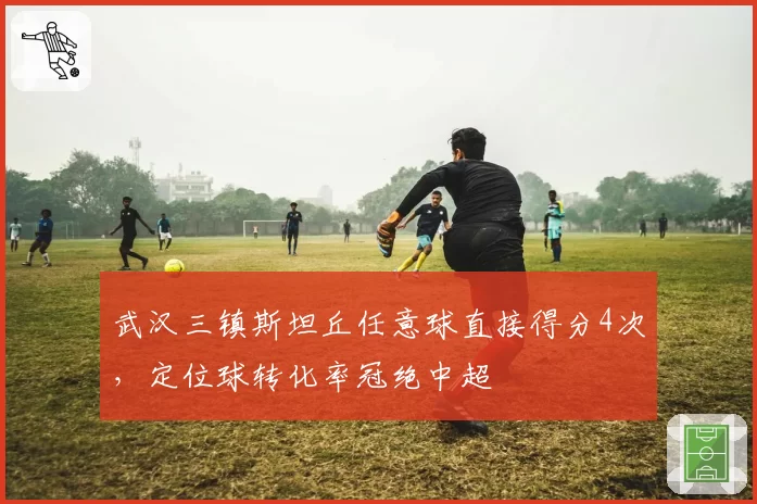武汉三镇斯坦丘任意球直接得分4次,定位球转化率冠绝中超