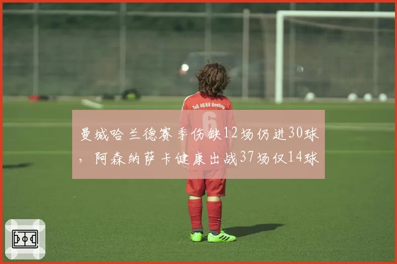 曼城哈兰德赛季伤缺12场仍进30球,阿森纳萨卡健康出战37场仅14球,核心依赖度反转