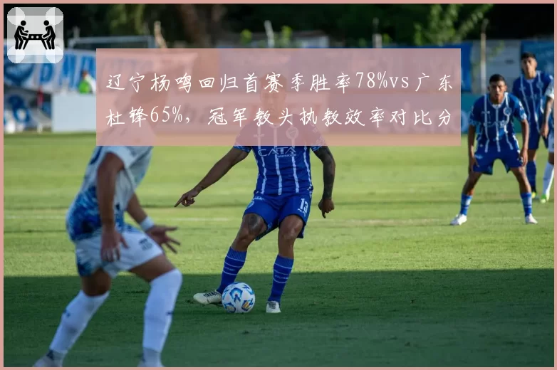 辽宁杨鸣回归首赛季胜率78%vs广东杜锋65%,冠军教头执教效率对比分化