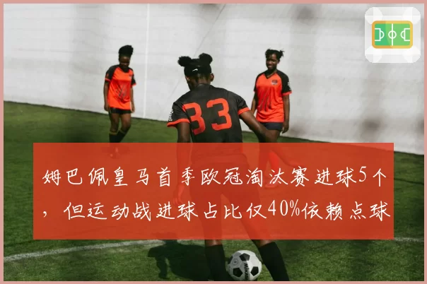 姆巴佩皇马首季欧冠淘汰赛进球5个,但运动战进球占比仅40%依赖点球