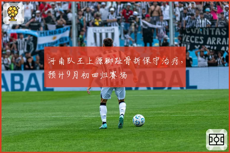 河南队王上源脚趾骨折保守治疗，预计9月初回归赛场