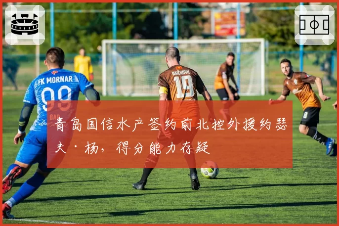 青岛国信水产签约前北控外援约瑟夫·杨，得分能力存疑