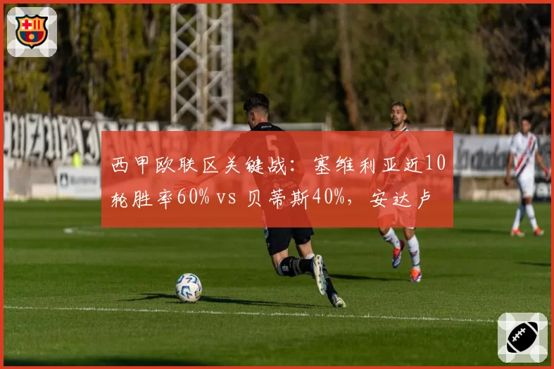 西甲欧联区关键战:塞维利亚近10轮胜率60% vs 贝蒂斯40%,安达卢西亚德比前状态分化