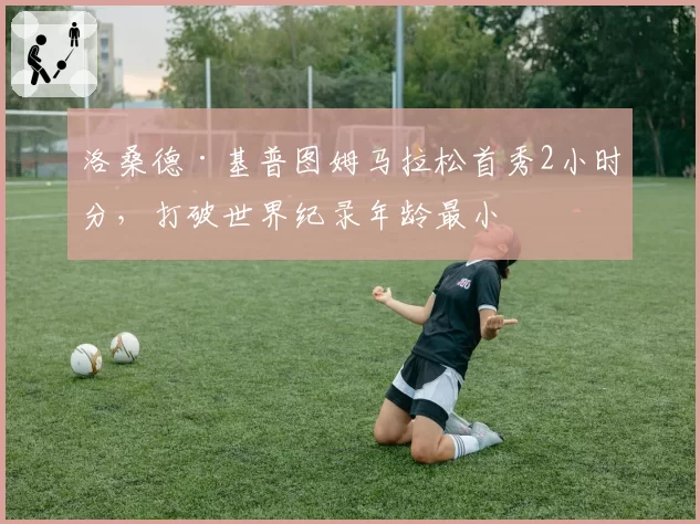 洛桑德·基普图姆马拉松首秀2小时分，打破世界纪录年龄最小