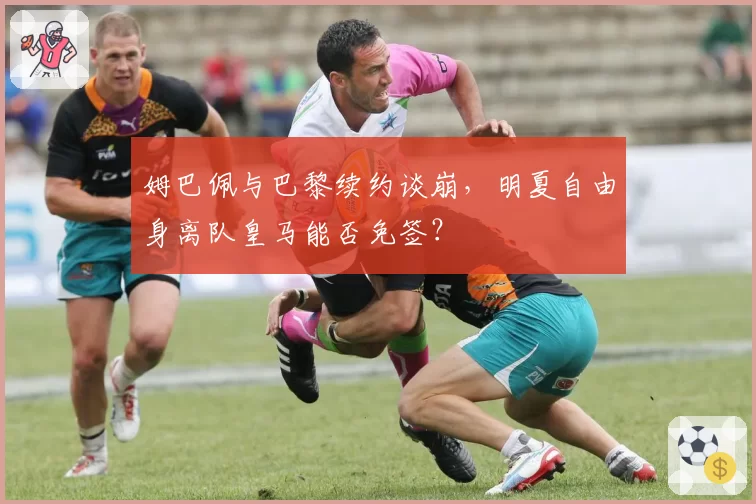 姆巴佩与巴黎续约谈崩,明夏自由身离队皇马能否免签?