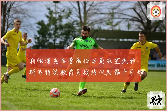 利物浦克洛普离任后更衣室失控，斯洛特执教首月战绩仅列第十引球迷质疑