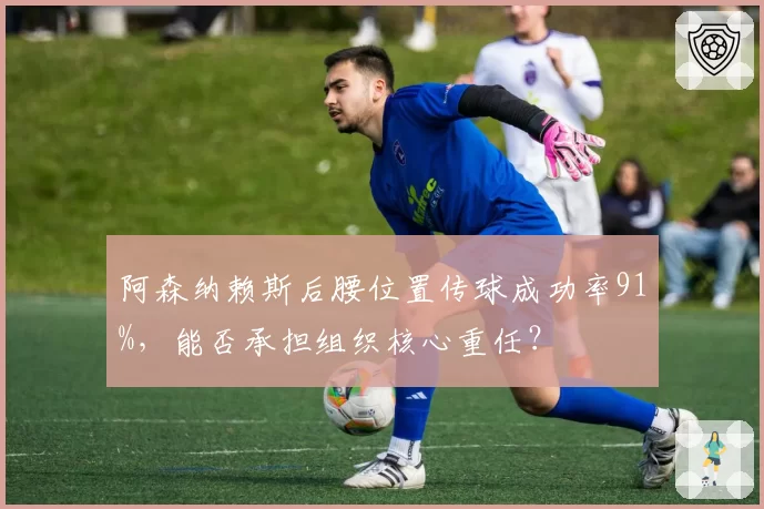 阿森纳赖斯后腰位置传球成功率91%，能否承担组织核心重任？