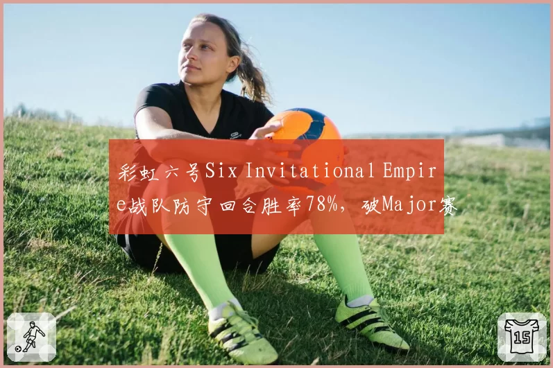 彩虹六号Six Invitational Empire战队防守回合胜率78%，破Major赛事纪录