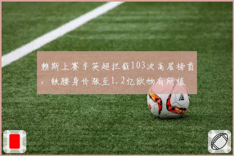 赖斯上赛季英超拦截103次高居榜首,铁腰身价涨至1.2亿欧物有所值