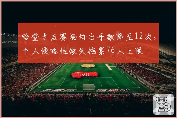 哈登季后赛场均出手数降至12次，个人侵略性缺失拖累76人上限