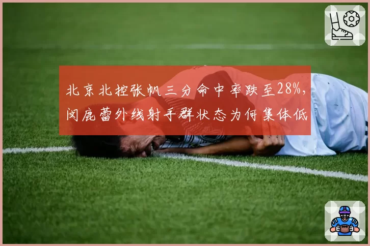 北京北控张帆三分命中率跌至28%，闵鹿蕾外线射手群状态为何集体低迷？