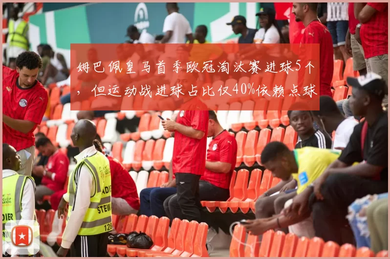 姆巴佩皇马首季欧冠淘汰赛进球5个,但运动战进球占比仅40%依赖点球